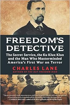 Freedom's Detective: The Secret Service, the Ku Klux Klan and the Man Who Masterminded America’s First War on Terror, by Charles Lane Freedom's Detective: The Secret Service, the Ku Klux Klan and the Man Who Masterminded America’s First War on Terror, by Charles Lane