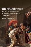 The Roman Street: Urban Life and Society in Pompeii, Herculaneum, and Rome by Jeremy Hartnett