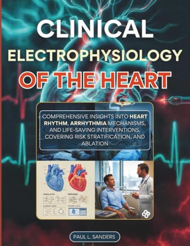 Clinical Electrophysiology of the Heart: Comprehensive Insights into Heart Rhythm, Arrhythmia Mechanisms, and Life-Saving Interventions, Covering Risk Stratification, and Ablation
