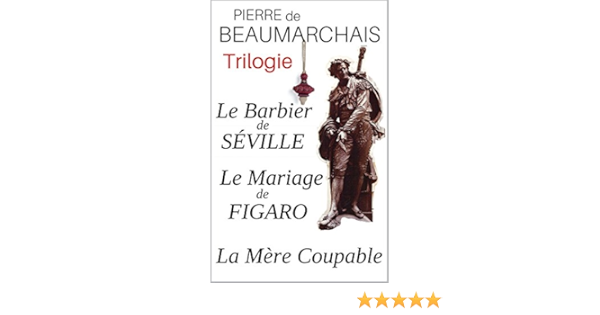 Trilogie Le Barbier De Seville Le Mariage De Figaro La Mere Coupable Annotes Enrichis D Une Analyse De L Oeuvre Et D Une Biographie Detaillee De L Auteur French Edition Kindle