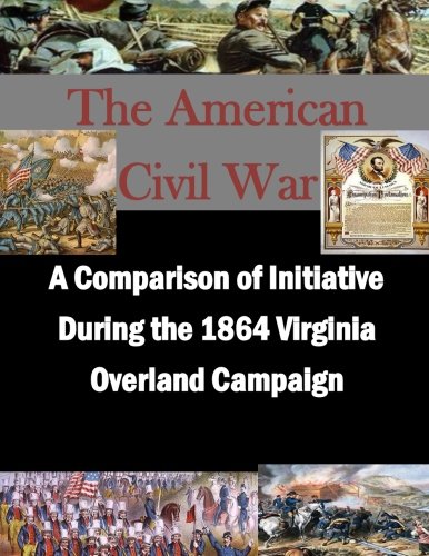 A Comparison of Initiative During the 1864 Virginia Overland Campaign (The American Civil War) A Comparison of Initiative During the 1864 Virginia Overland Campaign (The American Civil War)