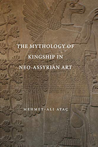 The Mythology of Kingship in Neo-Assyrian Art by Mehmet-Ali Ataç