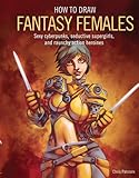 How to Draw Fantasy Females: Create Sexy Cyberpunks, Seductive Supergirls, and Raunchy All-Action He How to Draw Fantasy Females: Create Sexy Cyberpunks, Seductive Supergirls, and Raunchy All-Action He