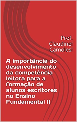 A importância do desenvolvimento da competência leitora para a formação de alunos escritores no Ensino Fundamental II: Prof. Claudinei Camolesi (Portuguese Edition)