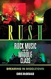 Rush, Rock Music, and the Middle Class: Dreaming in Middletown (Profiles in Popular Music)