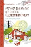 Protéger son habitat des champs électromaniétiques : Guide technique et pratique by 