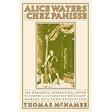Alice Waters and Chez Panisse: The Romantic, Impractical, Often Eccentric, Ultimately Brilliant Making of a Food Revolution
