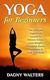 Yoga for Beginners: The Ultimate Yoga Crash Course To Relieve Stress, Lose Weight, Find Inner Peace, Happiness & Heal Your Body (Yoga, Bikram Yoga, Pilates. Mindfulness Meditation, Reiki, Chakras)
