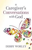 A Caregiver's Conversations with God by Debby Worley