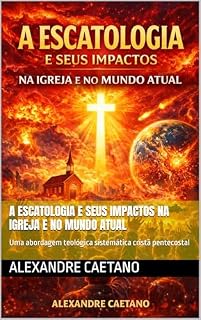Livro A ESCATOLOGIA E SEUS IMPACTOS NA IGREJA E NO MUNDO ATUAL: Uma abordagem teológica sistemática cristã pentecostal