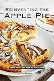 Reinventing the Apple Pie: Apple Pie Recipes made to Perfection by Sophia Freeman