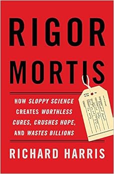 Rigor Mortis: How Sloppy Science Creates Worthless Cures, Crushes Hope, and Wastes Billions, by Richard Harris Rigor Mortis: How Sloppy Science Creates Worthless Cures, Crushes Hope, and Wastes Billions, by Richard Harris