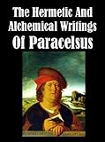 The Hermetic and Alchemical Writings of Paracelsus [Illustrated] by Paracelsus, A. E. Waite