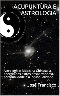 Livro ACUPUNTURA E ASTROLOGIA: Astrologia e Medicina Chinesa: a energia dos astros despertando a personalidade e a individualidade. (Fisiologia Energética da Mente)