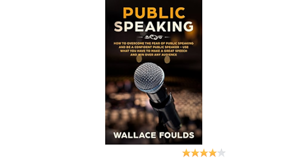 Public Speaking How To Overcome The Fear Of Public Speaking And Be A Confident Public Speaker Use What You Have To Make A Great Speech And Win Over Any Audience Foulds