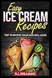 EASY ICE CREAM RECIPES: Top 10 Recipes Your Kids Will Love by R.L. Williams