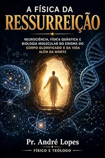 Livro A Física da Ressurreição: Neurociência, física quântica e biologia molecular no enigma do corpo glorificado e da vida além da morte