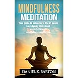 Mindfulness Meditation: Your Guide To Achieving A Life of Peace By Reducing Stress and Anxiety Through Mindfulness Meditation