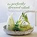 The Perfectly Dressed Salad: Recipes to make your salads sing, from quick-fix vinaigrettes to creamy classics