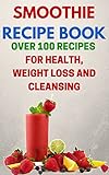 Smoothie Recipe Book: Over 100 Recipes For Health, Weight Loss And Cleansing (Smoothie Diet, Cleanin by 
