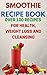 Smoothie Recipe Book: Over 100 Recipes For Health, Weight Loss And Cleansing (Smoothie Diet, Cleanin by 