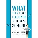 What They Don't Teach You In Business School: Real-World Sales And Service Skills You Need To Win And Wow Clients!