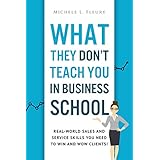 What They Don't Teach You In Business School: Real-World Sales And Service Skills You Need To Win And Wow Clients!