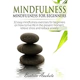 Mindfulness: Mindfulness for beginners: 32 easy mindfulness exercises for beginners on how to live life in the present moment, relieve stress and reduce anxiety.