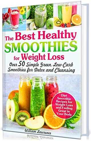 The Best Healthy Smoothies for Weight Loss: Over 50 Simple Green, Low-Carb Smoothies for Detox and Cleansing. Diet Smoothie Recipes for Weight Loss and Feeling Great in Your Body
