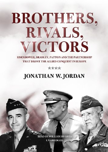 Brothers, Rivals, Victors: Eisenhower, Patton, Bradley, and the Partnership That Drove the Allied Co by Jonathan W. Jordan