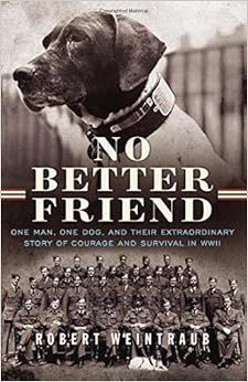 No Better Friend: One Man, One Dog, and Their Extraordinary Story of Courage and Survival in WWII, by Robert Weintraub No Better Friend: One Man, One Dog, and Their Extraordinary Story of Courage and Survival in WWII, by Robert Weintraub