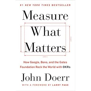 Measure What Matters: How Google, Bono, and the Gates Foundation Rock the World with OKRs