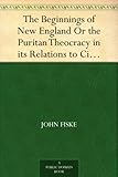 The Beginnings of New England Or the Puritan Theocracy in its Relations to Civil and Religious Liber by 