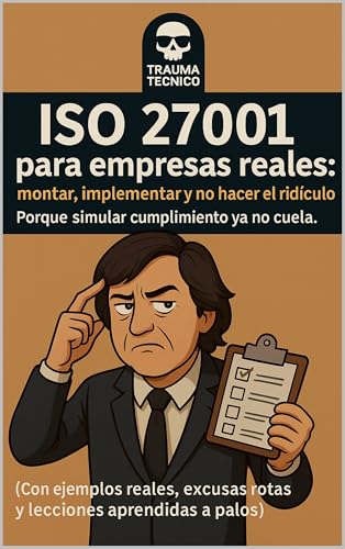 ISO 27001 para empresas reales: Para montar, implementar y no hacer el ridículo. Con ejemplos reales y excusas rotas (Spanish Edition)