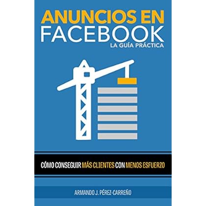 Anuncios en Facebook La Guía Práctica: Como Conseguir Más Clientes con Menos Esfuerzo