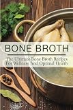 Bone Broth: The Ultimate Bone Broth Recipes For Wellness And Optimal Health Bone Broth: The Ultimate Bone Broth Recipes For Wellness And Optimal Health