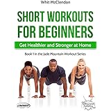 Short Workouts for Beginners: Get Healthier and Stronger at Home (Jade Mountain Workout Series Book 1)