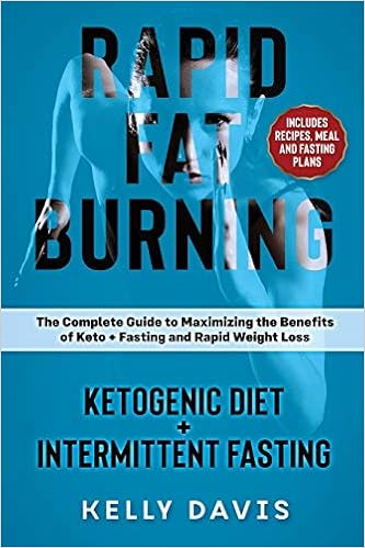 Rapid Fat Burning: Ketogenic Diet + Intermittent Fasting: The Complete Guide to Maximizing the Benefits of Keto + Fasting and Rapid Weight Loss