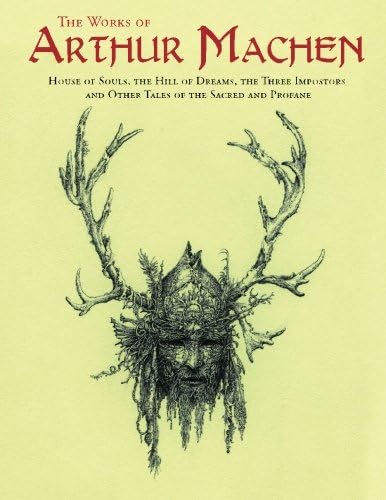 The Works of Arthur Machen: House of Souls, The Hill of Dreams, The Three Impostors and Other Tales of the Sacred and Profane