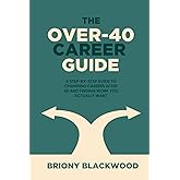 The Over-40 Career Guide: A Step-by-Step Guide to Changing Careers After 40 and Finding Work You Actually Want