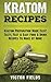 Kratom Recipes: Kratom Preparation Made Easy! Tasty, Fast & Easy Food & Drink Recipes To Make At Home