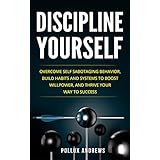 Discipline Yourself: Overcome Self-Sabotaging Behavior, Build Habits and Systems to Boost Willpower, and Thrive Your Way To Success
