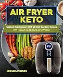 Air Fryer Keto Cookbook For Beginners With 50 Quick And Easy Recipes. Fry, Roast, And Bake Every Day by Michael Walson