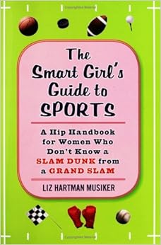 The Smart Girl's Guide to Sports: A Hip Handbook for Women Who Don't Know a Slam Dunk from a Grand Slam, by Liz Hartman Musiker