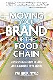 Moving Your Brand Up the Food Chain: Marketing Strategies to Grow Local & Regional Food Brands by Patrick Nycz
