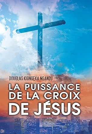 La Puissance De La Croix De Jesus French Edition Kindle Edition By Kiongeka Ngandu Douglas Religion Spirituality Kindle Ebooks Amazon Com