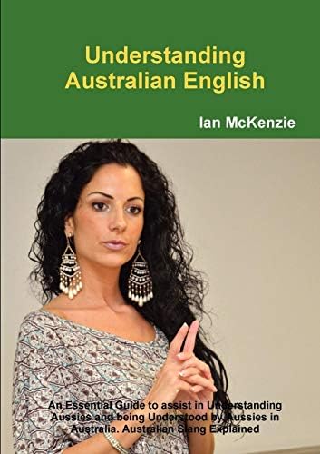 Understanding Australian English: An Essential Guide to assist in Understanding Aussies and being Understood by Aussies in Australia. Australian Slang Explained