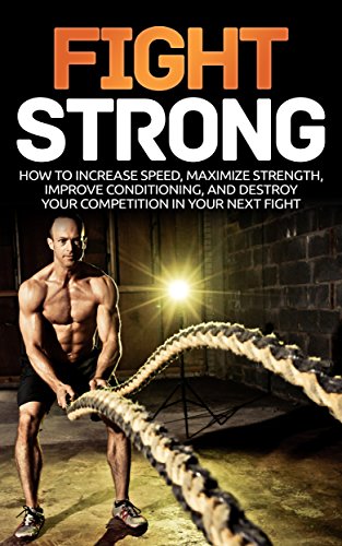 Fight Strong: How to Increase your Speed Maximize Strength and Improve your Conditioning and Destroy your Competition in your Next Fight (MMA, UFC, Mixed Martial Arts, Martial Arts, Fight)