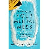Cleaning Up Your Mental Mess: 5 Simple, Scientifically Proven Steps to Reduce Anxiety, Stress, and Toxic Thinking