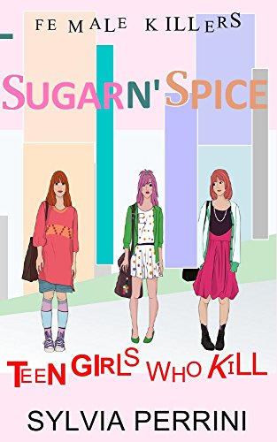 SUGAR N`SPICE: TEEN GIRLS WHO KILL (FEMALE KILLERS TRUE CRIME Book 1)